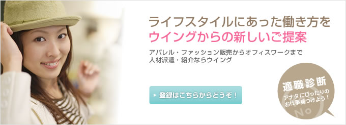 ライフスタイルにあった働き方を ウィングからの新しいご提案 アパレル・ファッション販売からオフィスワークまで 人材派遣・紹介ならウィング