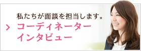 私たちが面談を担当します。コーディネーターインタビュー