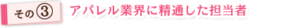 その③ アパレル業界に精通した担当者