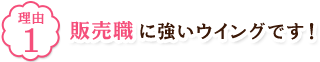 理由1 販売職に強いウイングです！