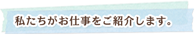 私たちがお仕事をご紹介します。