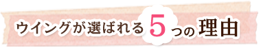 ウイングが選ばれる５つの理由